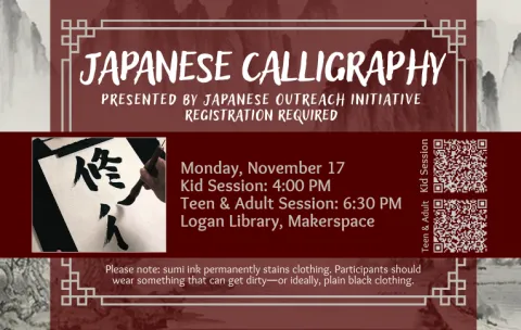 Text reads "Japanese Calligraphy. Presented by Japanese Outreach Initiative, registration required. Monday November 17, Kids session at 4 PM and Teen/Adult session at 6:30. Logan Library Makerspace. Please note: sumi ink permanently stains clothing. Participants should wear something that can get dirty, or ideally, plain black clothing." A picture of someone drawing calligraphy and 2 QR codes (for kids registration and teen/adult registration) are shown.
